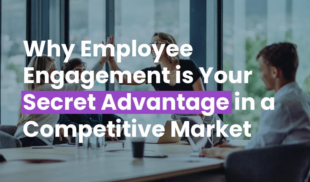 Why Employee Engagement is Your Secret Advantage in a Competitive Market